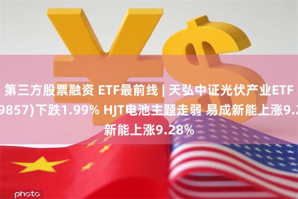 第三方股票融资 ETF最前线 | 天弘中证光伏产业ETF(159857)下跌1.99% HJT电池主题走弱 易成新能上涨9.28%