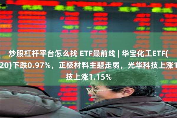 炒股杠杆平台怎么找 ETF最前线 | 华宝化工ETF(516020)下跌0.97%，正极材料主题走弱，光华科技上涨1.15%