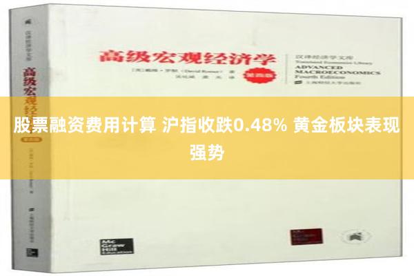 股票融资费用计算 沪指收跌0.48% 黄金板块表现强势