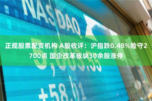 正规股票配资机构 A股收评：沪指跌0.48%险守2700点 国企改革板块30余股涨停