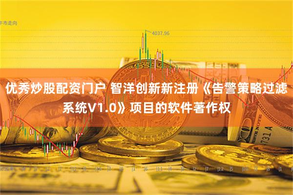 优秀炒股配资门户 智洋创新新注册《告警策略过滤系统V1.0》项目的软件著作权