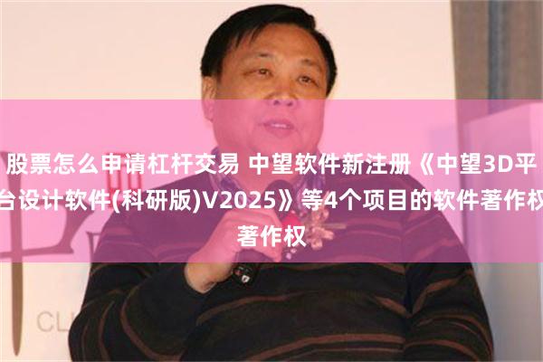 股票怎么申请杠杆交易 中望软件新注册《中望3D平台设计软件(科研版)V2025》等4个项目的软件著作权