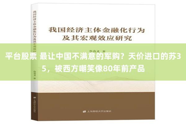 平台股票 最让中国不满意的军购？天价进口的苏35，被西方嘲笑像80年前产品