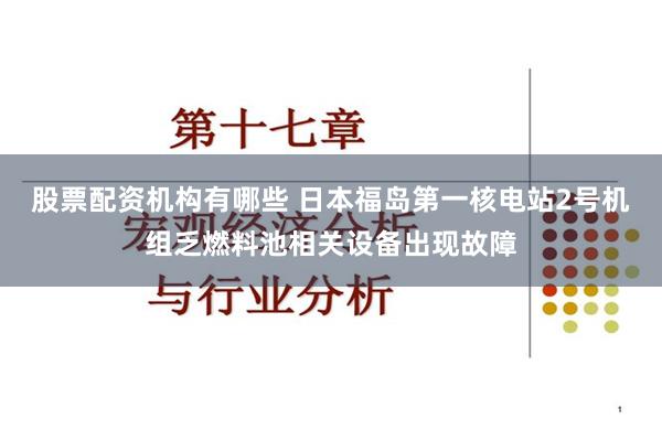 股票配资机构有哪些 日本福岛第一核电站2号机组乏燃料池相关设备出现故障