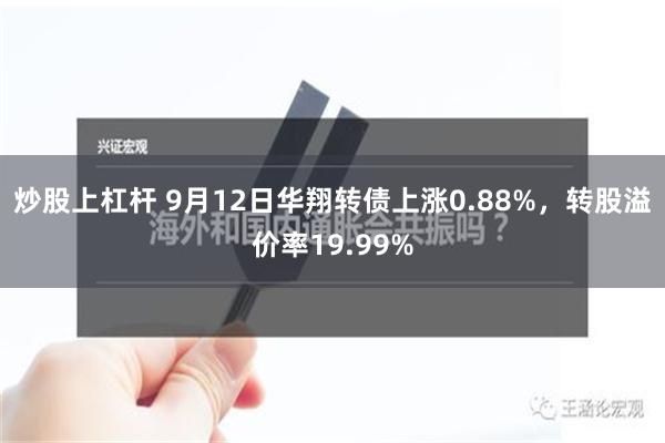 炒股上杠杆 9月12日华翔转债上涨0.88%，转股溢价率19.99%