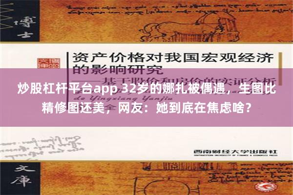 炒股杠杆平台app 32岁的娜扎被偶遇，生图比精修图还美，网友：她到底在焦虑啥？