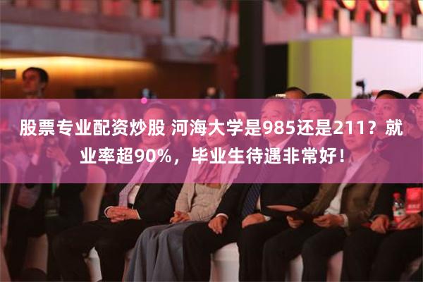 股票专业配资炒股 河海大学是985还是211？就业率超90%，毕业生待遇非常好！