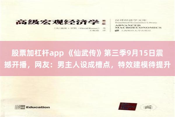 股票加杠杆app 《仙武传》第三季9月15日震撼开播，网友：男主人设成槽点，特效建模待提升