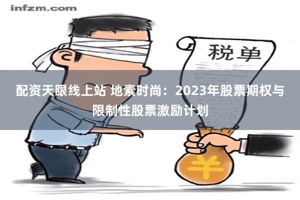 配资天眼线上站 地素时尚：2023年股票期权与限制性股票激励计划