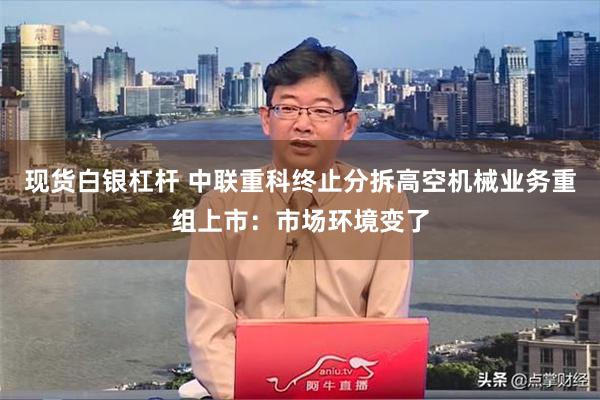 现货白银杠杆 中联重科终止分拆高空机械业务重组上市：市场环境变了