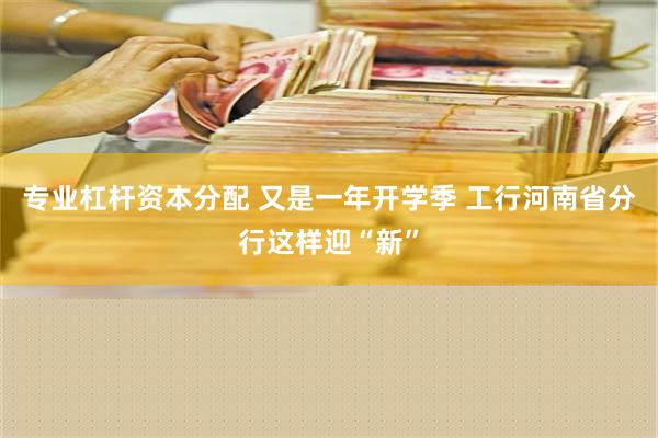 专业杠杆资本分配 又是一年开学季 工行河南省分行这样迎“新”