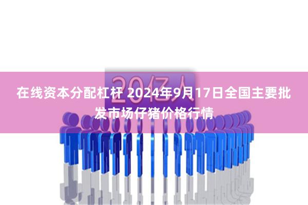 在线资本分配杠杆 2024年9月17日全国主要批发市场仔猪价格行情