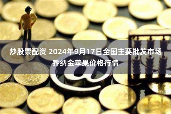 炒股票配资 2024年9月17日全国主要批发市场乔纳金苹果价格行情