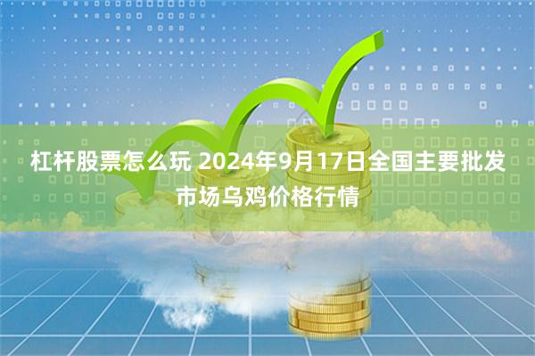 杠杆股票怎么玩 2024年9月17日全国主要批发市场乌鸡价格行情