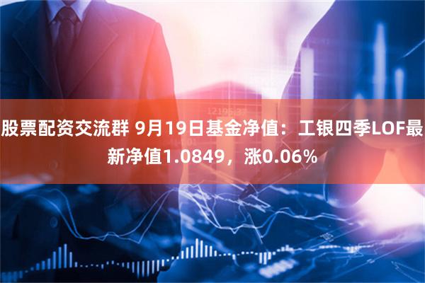 股票配资交流群 9月19日基金净值：工银四季LOF最新净值1.0849，涨0.06%