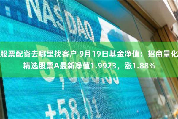 股票配资去哪里找客户 9月19日基金净值：招商量化精选股票A最新净值1.9923，涨1.88%