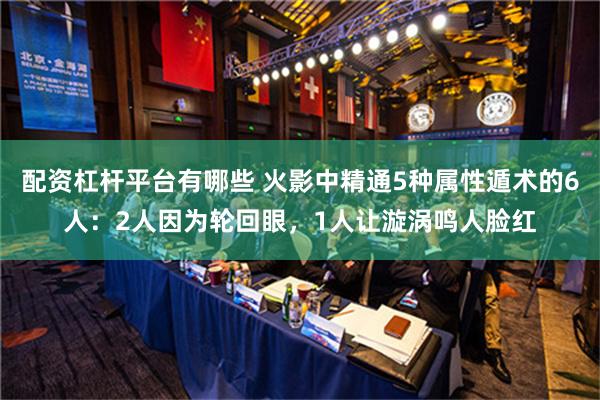 配资杠杆平台有哪些 火影中精通5种属性遁术的6人：2人因为轮回眼，1人让漩涡鸣人脸红