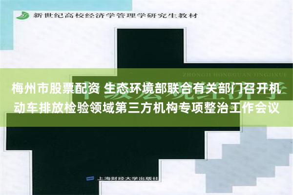 梅州市股票配资 生态环境部联合有关部门召开机动车排放检验领域第三方机构专项整治工作会议