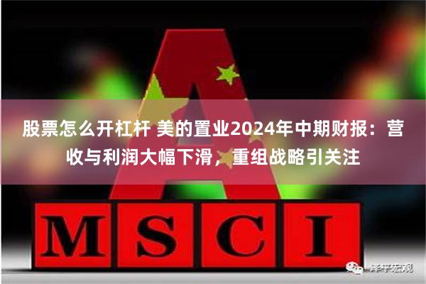 股票怎么开杠杆 美的置业2024年中期财报：营收与利润大幅下滑，重组战略引关注