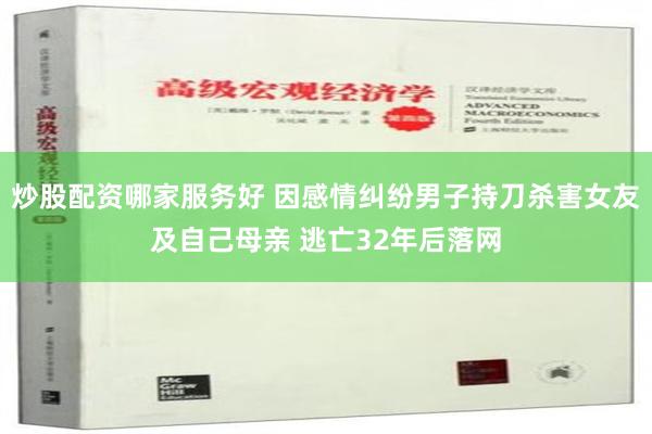 炒股配资哪家服务好 因感情纠纷男子持刀杀害女友及自己母亲 逃亡32年后落网