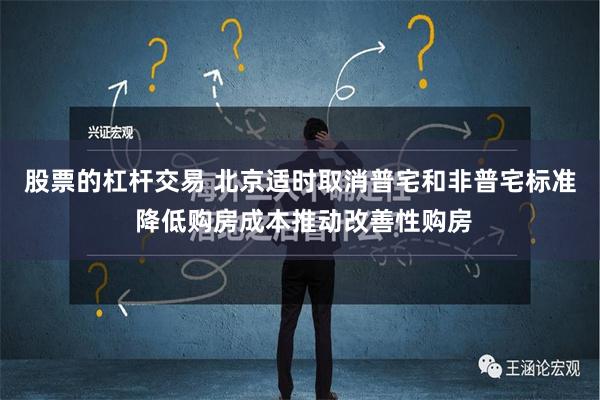 股票的杠杆交易 北京适时取消普宅和非普宅标准 降低购房成本推动改善性购房