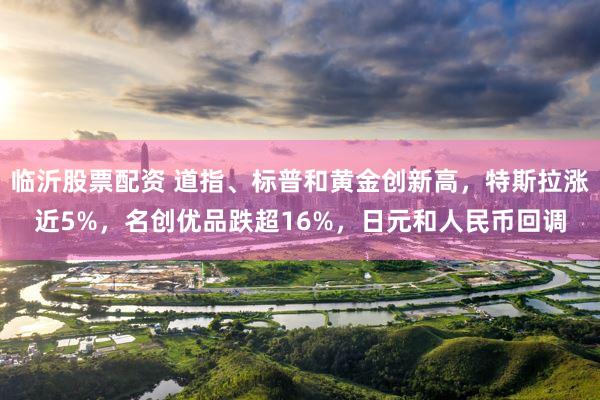 临沂股票配资 道指、标普和黄金创新高，特斯拉涨近5%，名创优品跌超16%，日元和人民币回调