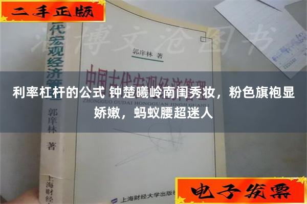 利率杠杆的公式 钟楚曦岭南闺秀妆，粉色旗袍显娇嫩，蚂蚁腰超迷人