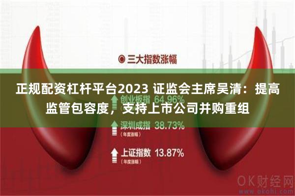 正规配资杠杆平台2023 证监会主席吴清：提高监管包容度，支持上市公司并购重组