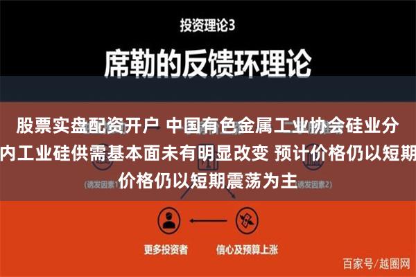 股票实盘配资开户 中国有色金属工业协会硅业分会：短期内工业硅供需基本面未有明显改变 预计价格仍以短期震荡为主