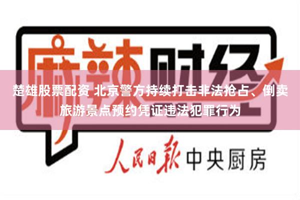 楚雄股票配资 北京警方持续打击非法抢占、倒卖旅游景点预约凭证违法犯罪行为