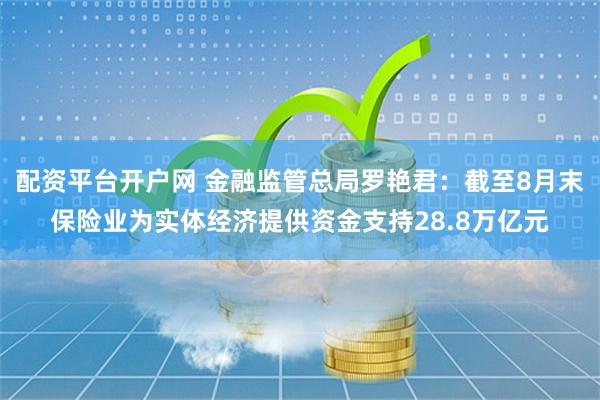 配资平台开户网 金融监管总局罗艳君：截至8月末保险业为实体经济提供资金支持28.8万亿元