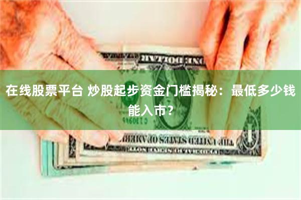 在线股票平台 炒股起步资金门槛揭秘：最低多少钱能入市？