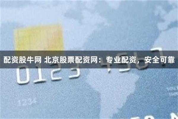 配资股牛网 北京股票配资网：专业配资，安全可靠