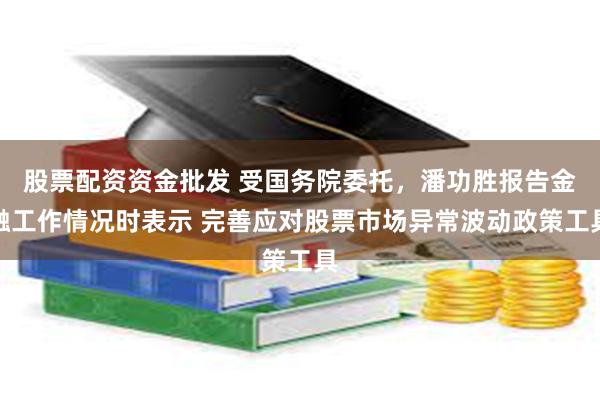 股票配资资金批发 受国务院委托，潘功胜报告金融工作情况时表示 完善应对股票市场异常波动政策工具