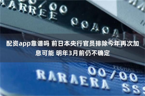 配资app靠谱吗 前日本央行官员排除今年再次加息可能 明年3月前仍不确定