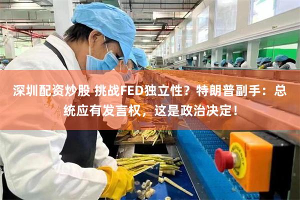 深圳配资炒股 挑战FED独立性？特朗普副手：总统应有发言权，这是政治决定！