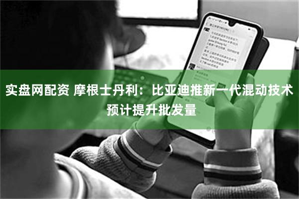 实盘网配资 摩根士丹利：比亚迪推新一代混动技术 预计提升批发量