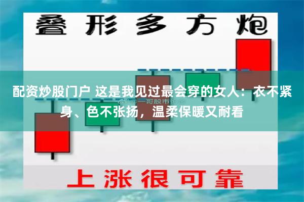 配资炒股门户 这是我见过最会穿的女人：衣不紧身、色不张扬，温柔保暖又耐看