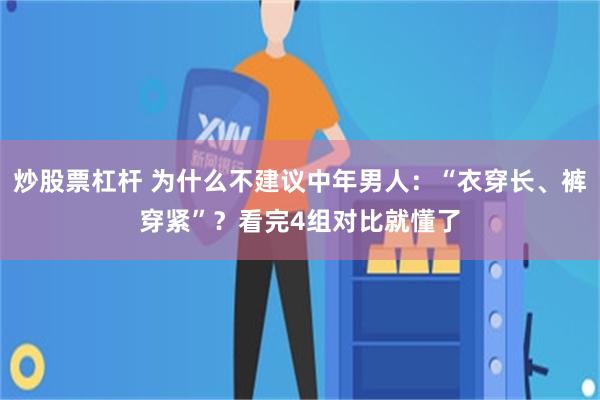 炒股票杠杆 为什么不建议中年男人：“衣穿长、裤穿紧”？看完4组对比就懂了