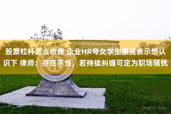 股票杠杆怎么收费 企业HR夸女学生漂亮表示想认识下 律师：存在不当，若持续纠缠可定为职场骚扰