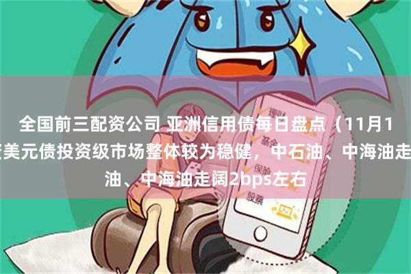 全国前三配资公司 亚洲信用债每日盘点（11月19日）：中资美元债投资级市场整体较为稳健，中石油、中海油走阔2bps左右