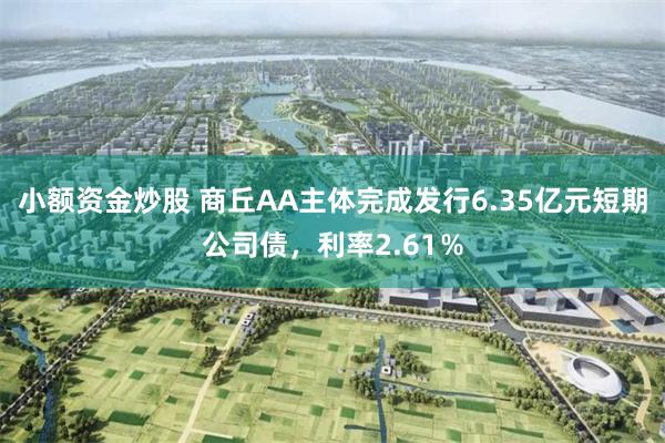 小额资金炒股 商丘AA主体完成发行6.35亿元短期公司债，利率2.61％