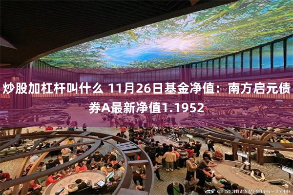 炒股加杠杆叫什么 11月26日基金净值：南方启元债券A最新净值1.1952