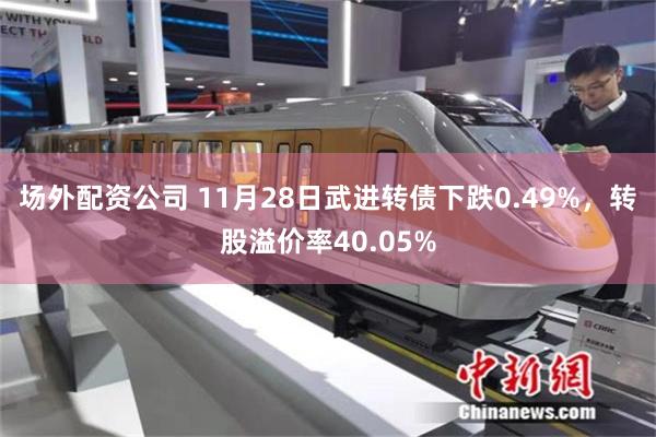 场外配资公司 11月28日武进转债下跌0.49%，转股溢价率40.05%