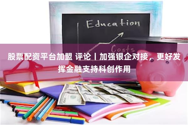 股票配资平台加盟 评论丨加强银企对接，更好发挥金融支持科创作用