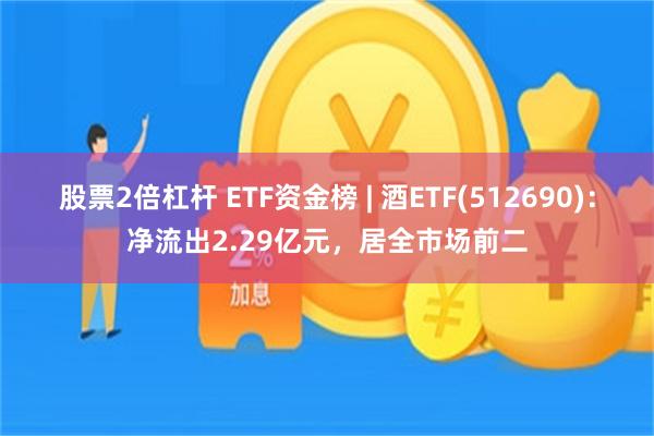 股票2倍杠杆 ETF资金榜 | 酒ETF(512690)：净流出2.29亿元，居全市场前二