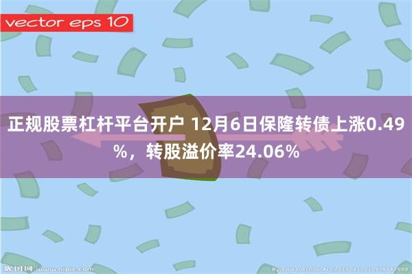 正规股票杠杆平台开户 12月6日保隆转债上涨0.49%，转股溢价率24.06%