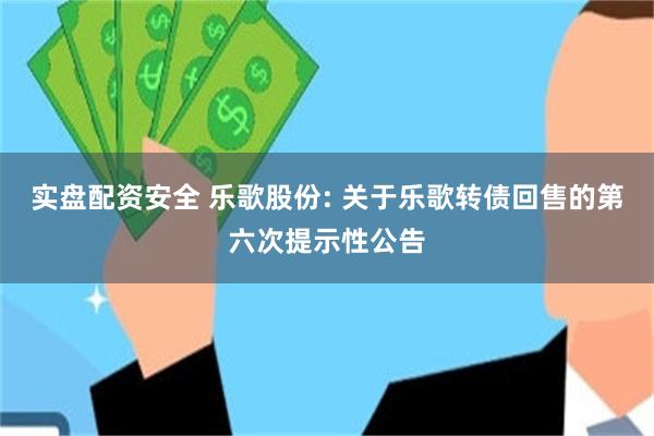 实盘配资安全 乐歌股份: 关于乐歌转债回售的第六次提示性公告