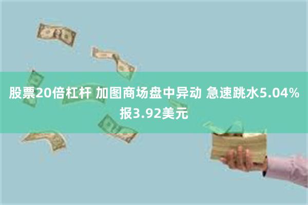 股票20倍杠杆 加图商场盘中异动 急速跳水5.04%报3.92美元