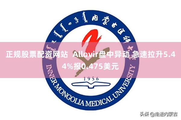 正规股票配资网站  Allovir盘中异动 急速拉升5.44%报0.475美元